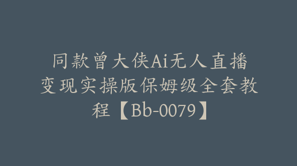 同款曾大侠Ai无人直播变现实操版保姆级全套教程【Bb-0079】