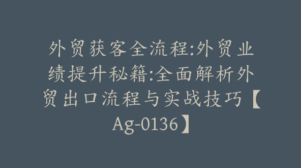 外贸获客全流程:外贸业绩提升秘籍:全面解析外贸出口流程与实战技巧【Ag-0136】