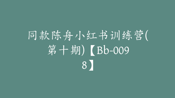 同款陈舟小红书训练营(第十期)【Bb-0098】