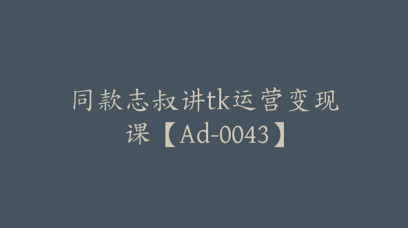 同款志叔讲tk运营变现课【Ad-0043】