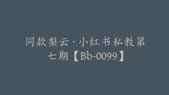 同款梨云·小红书私教第七期【Bb-0099】