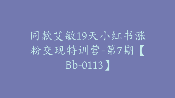 同款艾敏19天小红书涨粉交现特训营-第7期【Bb-0113】